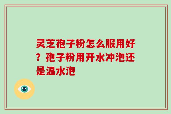 灵芝孢子粉怎么服用好?孢子粉用开水冲泡还是温水泡 灵芝孢子粉怎么服用好?孢子粉用开水冲泡还是温水泡