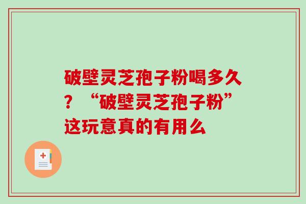 破壁灵芝孢子粉喝多久?“破壁灵芝孢子粉”这玩意真的有用么 破壁灵芝孢子粉喝多久?“破壁灵芝孢子粉”这玩意真的有用么