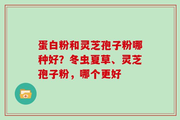 蛋白粉和灵芝孢子粉哪种好?冬虫夏草、灵芝孢子粉,哪个更好 蛋白粉和灵芝孢子粉哪种好?冬虫夏草、灵芝孢子粉,哪个更好
