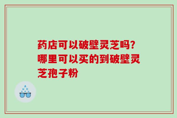 药店可以破壁灵芝吗?哪里可以买的到破壁灵芝孢子粉 药店可以破壁灵芝吗?哪里可以买的到破壁灵芝孢子粉