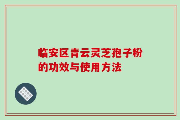 临安区青云灵芝孢子粉的功效与使用方法 临安区青云灵芝孢子粉的功效与使用方法