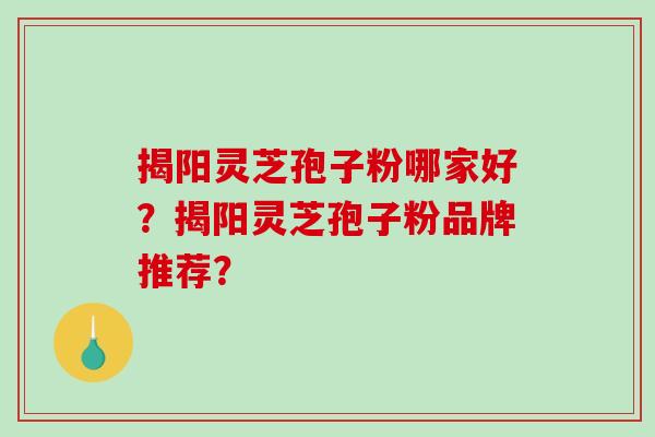 揭阳灵芝孢子粉哪家好？揭阳灵芝孢子粉品牌推荐？