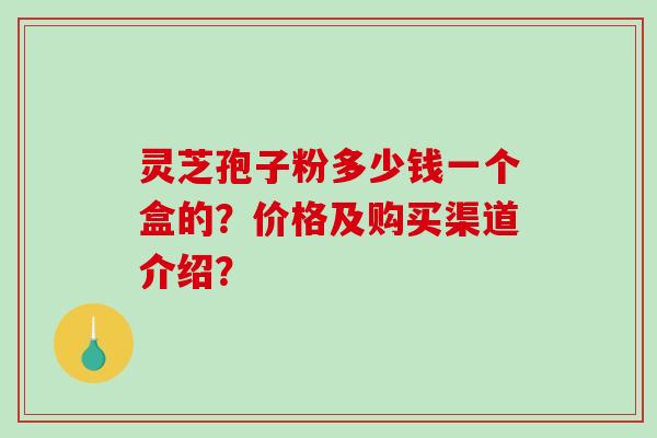 灵芝孢子粉多少钱一个盒的？价格及购买渠道介绍？