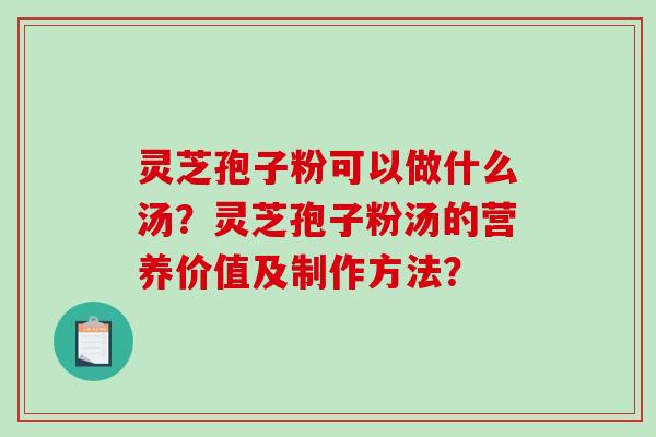 灵芝孢子粉可以做什么汤?灵芝孢子粉汤的营养价值及制作方法? 灵芝孢子粉可以做什么汤?灵芝孢子粉汤的营养价值及制作方法?