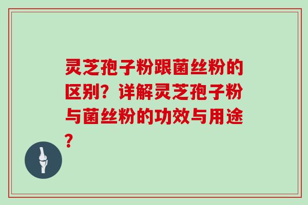 灵芝孢子粉跟菌丝粉的区别?详解灵芝孢子粉与菌丝粉的功效与用途? 灵芝孢子粉跟菌丝粉的区别?详解灵芝孢子粉与菌丝粉的功效与用途?