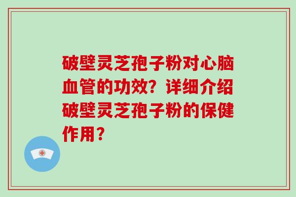 破壁灵芝孢子粉对的功效？详细介绍破壁灵芝孢子粉的保健作用？