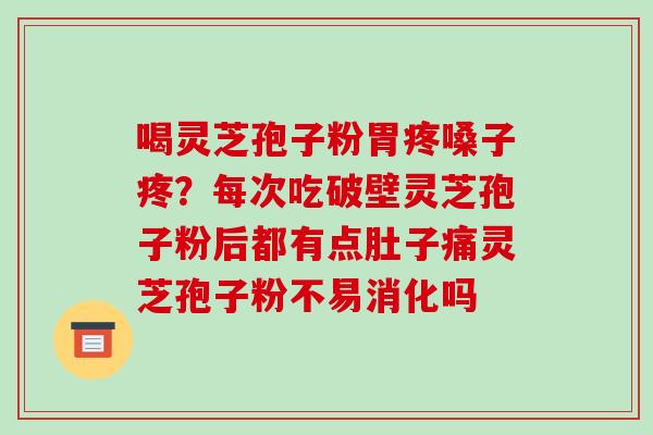 喝灵芝孢子粉胃疼嗓子疼？每次吃破壁灵芝孢子粉后都有点肚子痛灵芝孢子粉不易消化吗