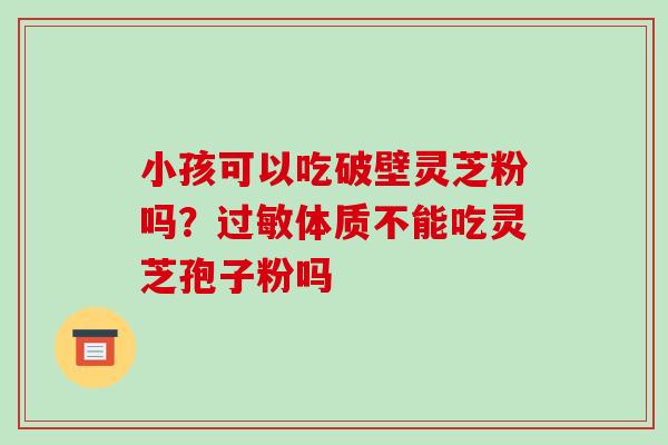 小孩可以吃破壁灵芝粉吗？体质不能吃灵芝孢子粉吗