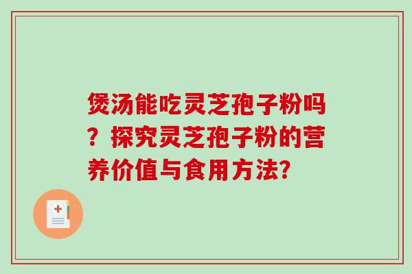 煲汤能吃灵芝孢子粉吗？探究灵芝孢子粉的营养价值与食用方法？