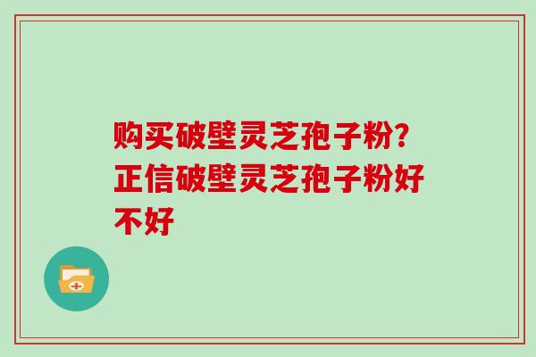 购买破壁灵芝孢子粉？正信破壁灵芝孢子粉好不好