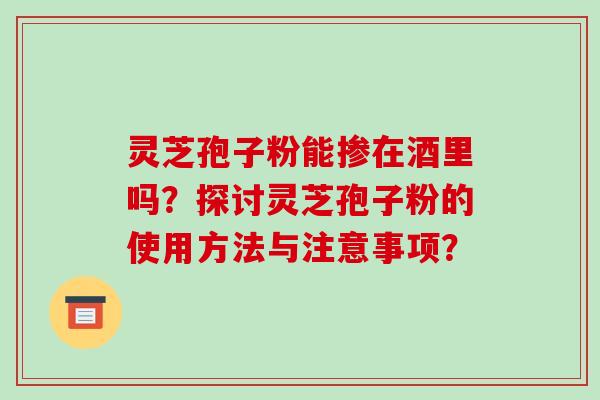 灵芝孢子粉能掺在酒里吗?探讨灵芝孢子粉的使用方法与注意事项? 灵芝孢子粉能掺在酒里吗?探讨灵芝孢子粉的使用方法与注意事项?
