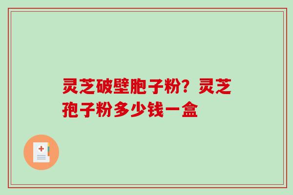 灵芝破壁胞子粉?灵芝孢子粉多少钱一盒 灵芝破壁胞子粉?灵芝孢子粉多少钱一盒