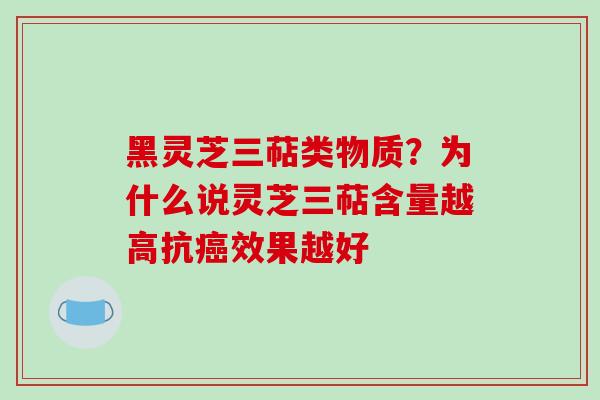 黑灵芝三萜类物质？为什么说灵芝三萜含量越高抗效果越好