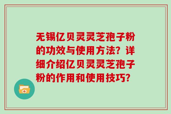 无锡亿贝灵灵芝孢子粉的功效与使用方法？详细介绍亿贝灵灵芝孢子粉的作用和使用技巧？