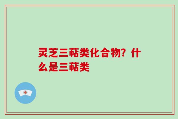 灵芝三萜类化合物?什么是三萜类 灵芝三萜类化合物?什么是三萜类