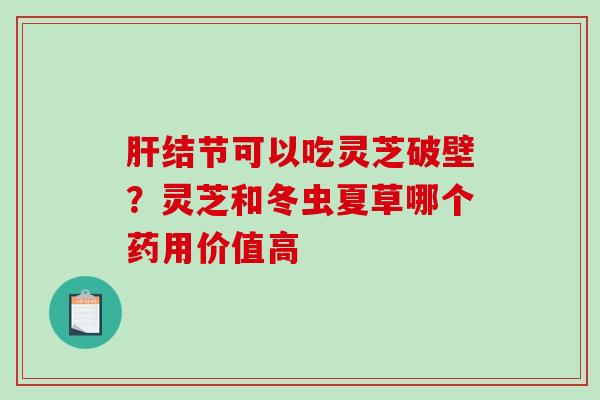 结节可以吃灵芝破壁？灵芝和冬虫夏草哪个药用价值高