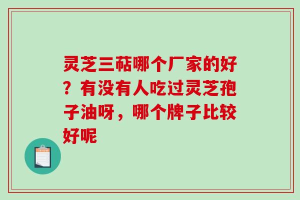 灵芝三萜哪个厂家的好？有没有人吃过灵芝孢子油呀，哪个牌子比较好呢
