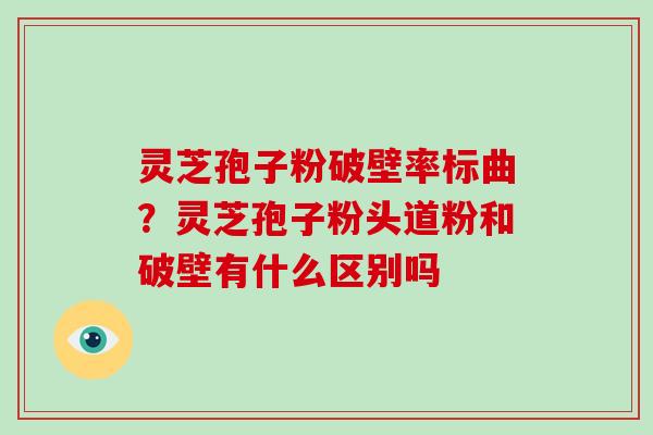 灵芝孢子粉破壁率标曲？灵芝孢子粉头道粉和破壁有什么区别吗