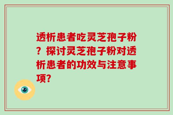 透析患者吃灵芝孢子粉？探讨灵芝孢子粉对透析患者的功效与注意事项？