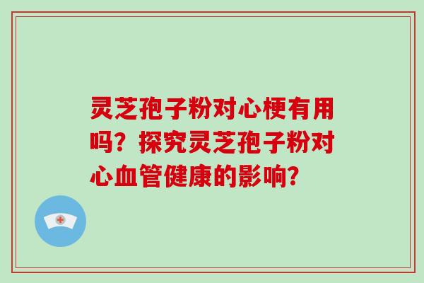 灵芝孢子粉对心梗有用吗？探究灵芝孢子粉对心健康的影响？
