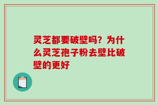 灵芝都要破壁吗？为什么灵芝孢子粉去壁比破壁的更好