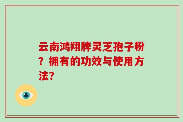 云南鸿翔牌灵芝孢子粉？拥有的功效与使用方法？