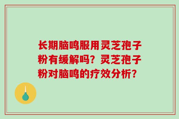 长期脑鸣服用灵芝孢子粉有缓解吗？灵芝孢子粉对脑鸣的疗效分析？
