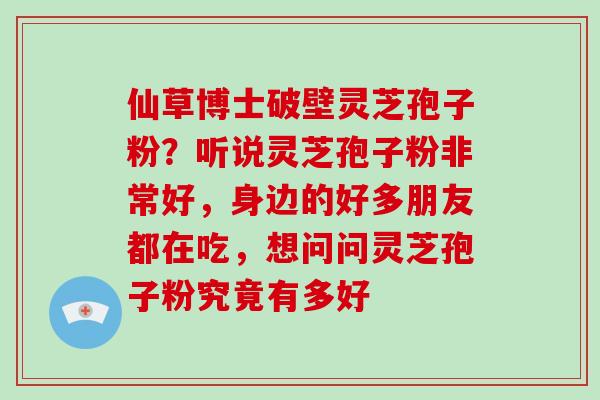 仙草博士破壁灵芝孢子粉？听说灵芝孢子粉非常好，身边的好多朋友都在吃，想问问灵芝孢子粉究竟有多好