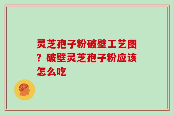 灵芝孢子粉破壁工艺图？破壁灵芝孢子粉应该怎么吃