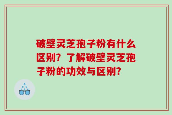 破壁灵芝孢子粉有什么区别？了解破壁灵芝孢子粉的功效与区别？