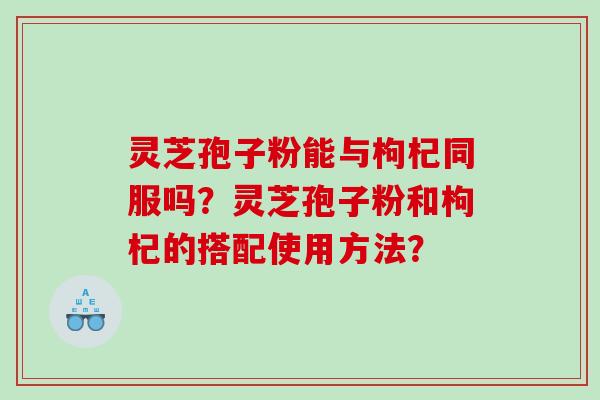 灵芝孢子粉能与枸杞同服吗？灵芝孢子粉和枸杞的搭配使用方法？