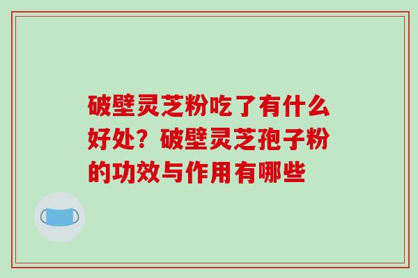 破壁灵芝粉吃了有什么好处？破壁灵芝孢子粉的功效与作用有哪些