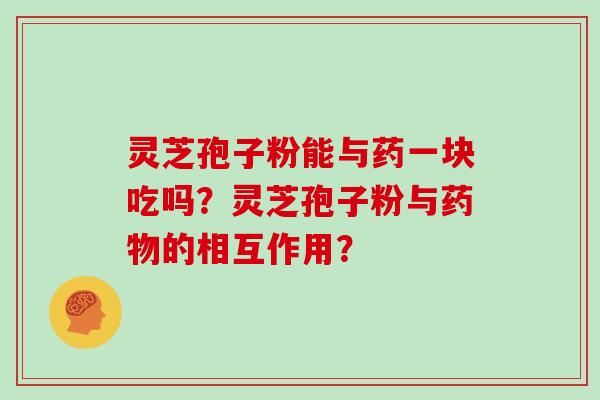 灵芝孢子粉能与药一块吃吗？灵芝孢子粉与的相互作用？