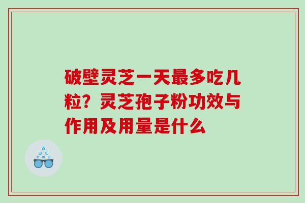 破壁灵芝一天多吃几粒？灵芝孢子粉功效与作用及用量是什么