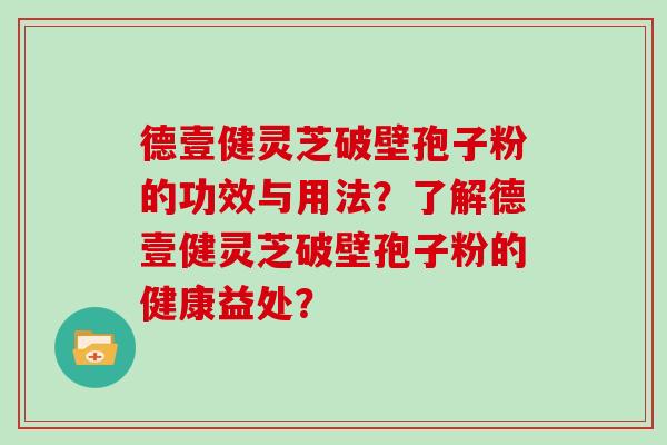 德壹健灵芝破壁孢子粉的功效与用法？了解德壹健灵芝破壁孢子粉的健康益处？