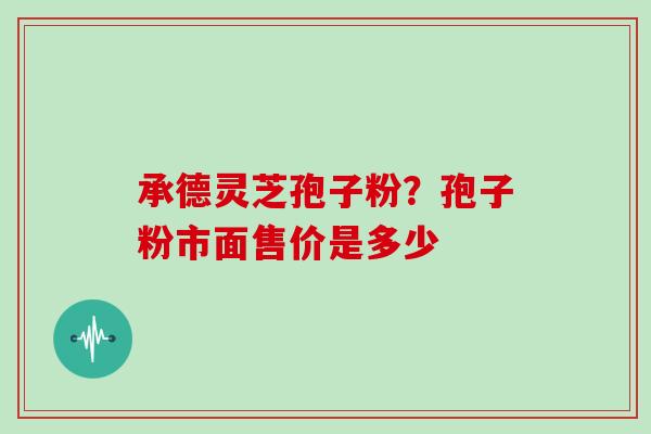 承德灵芝孢子粉？孢子粉市面售价是多少
