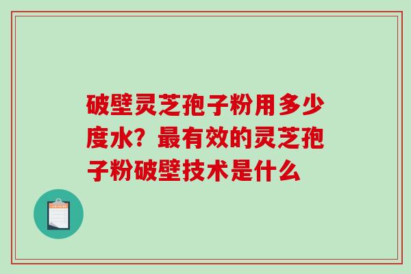 破壁灵芝孢子粉用多少度水？有效的灵芝孢子粉破壁技术是什么