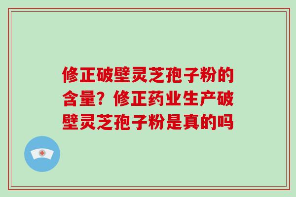 修正破壁灵芝孢子粉的含量？修正药业生产破壁灵芝孢子粉是真的吗