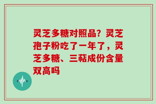 灵芝多糖对照品？灵芝孢子粉吃了一年了，灵芝多糖、三萜成份含量双高吗