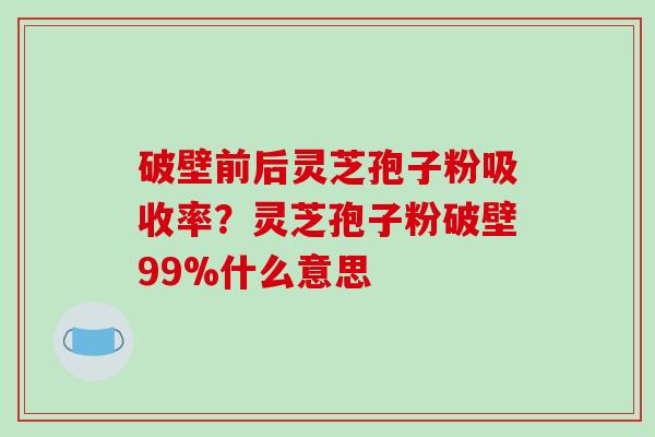 破壁前后灵芝孢子粉吸收率？灵芝孢子粉破壁99%什么意思