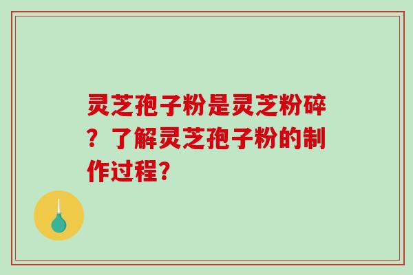 灵芝孢子粉是灵芝粉碎？了解灵芝孢子粉的制作过程？
