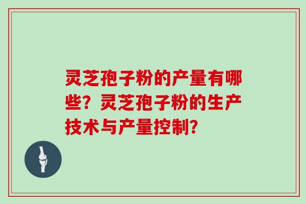 灵芝孢子粉的产量有哪些？灵芝孢子粉的生产技术与产量控制？