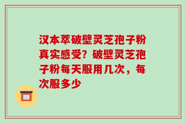 汉本萃破壁灵芝孢子粉真实感受？破壁灵芝孢子粉每天服用几次，每次服多少