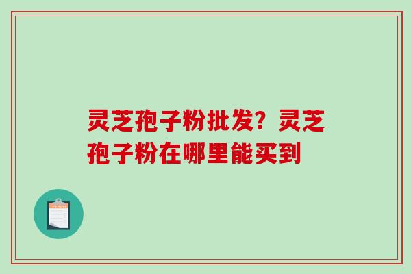 灵芝孢子粉批发？灵芝孢子粉在哪里能买到
