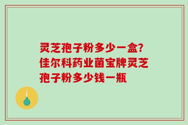 灵芝孢子粉多少一盒？佳尔科药业菌宝牌灵芝孢子粉多少钱一瓶