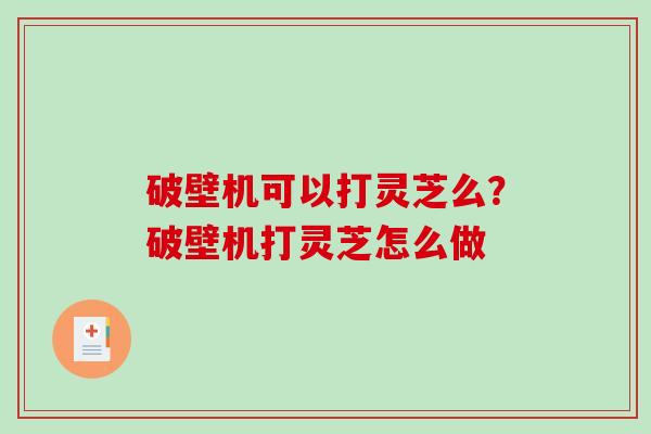 破壁机可以打灵芝么？破壁机打灵芝怎么做