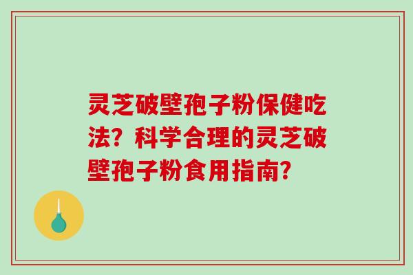 灵芝破壁孢子粉保健吃法？科学合理的灵芝破壁孢子粉食用指南？