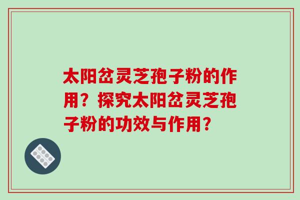 太阳岔灵芝孢子粉的作用？探究太阳岔灵芝孢子粉的功效与作用？
