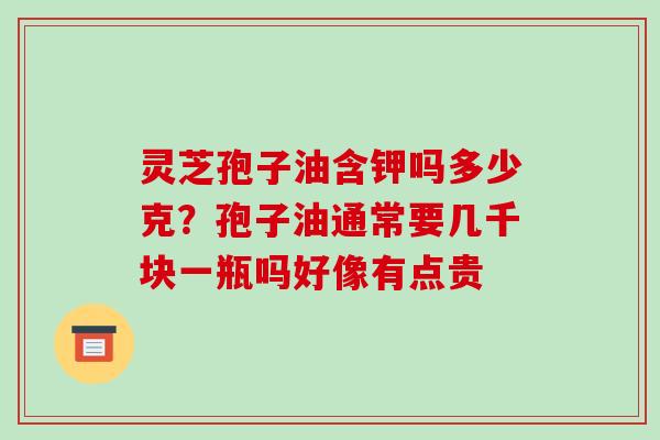 灵芝孢子油含钾吗多少克？孢子油通常要几千块一瓶吗好像有点贵