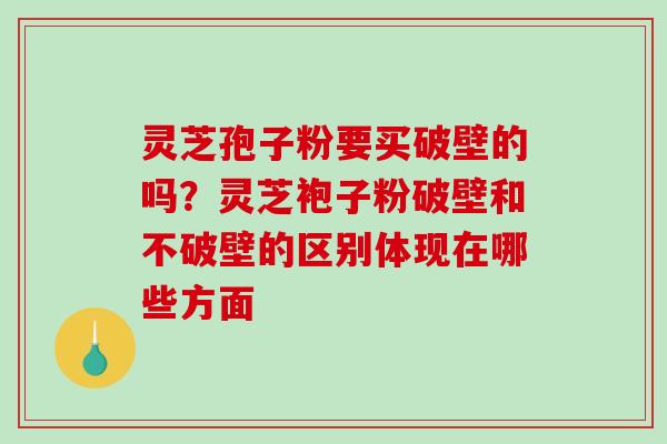 灵芝孢子粉要买破壁的吗？灵芝袍子粉破壁和不破壁的区别体现在哪些方面